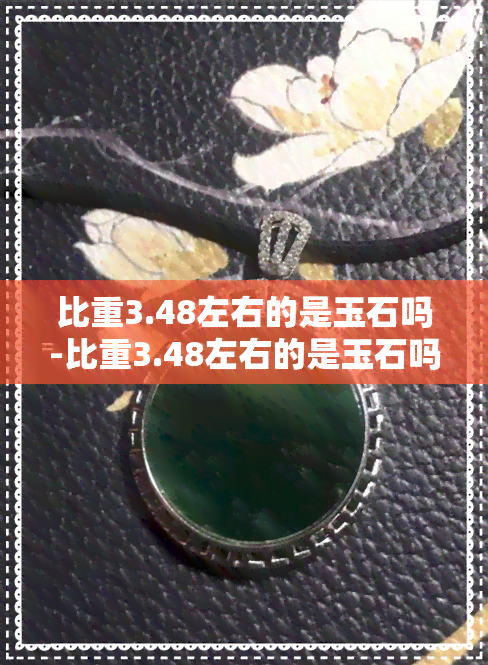 比重3.48左右的是玉石吗-比重3.48左右的是玉石吗还是翡翠