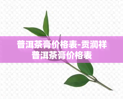 普洱茶膏价格表-贡润祥普洱茶膏价格表