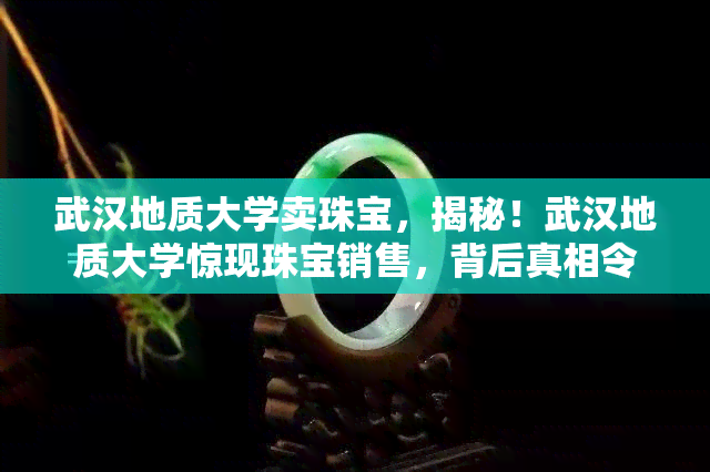 武汉地质大学卖珠宝，揭秘！武汉地质大学惊现珠宝销售，背后真相令人震惊！