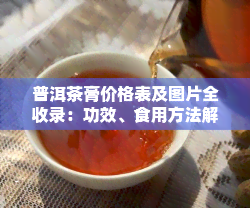 普洱茶膏价格表及图片全收录：功效、食用方法解析