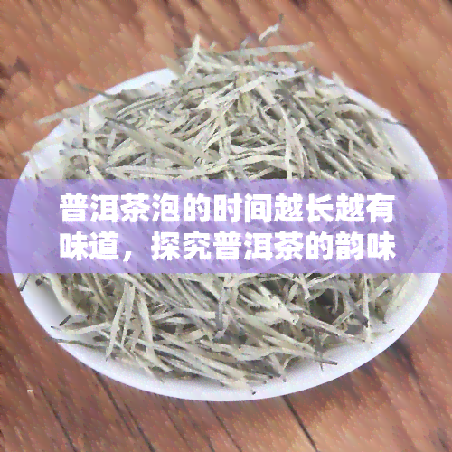 普洱茶泡的时间越长越有味道，探究普洱茶的韵味：时间的魔法如何赋予其更深的味道？