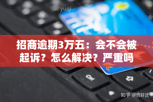 招商逾期3万五：会不会被起诉？怎么解决？严重吗？逾期三个月、一年或四个月该怎么办？