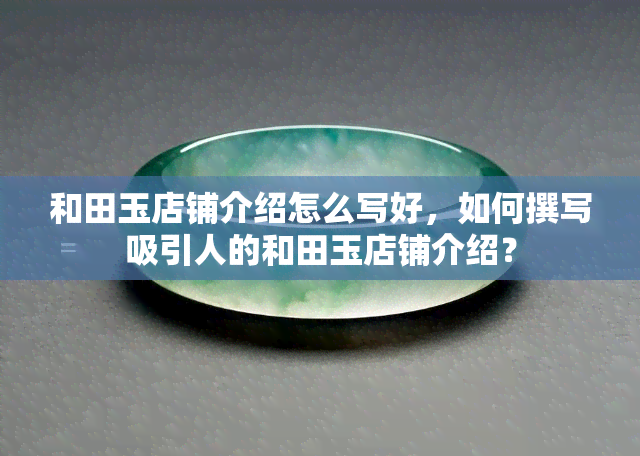 和田玉店铺介绍怎么写好，如何撰写吸引人的和田玉店铺介绍？