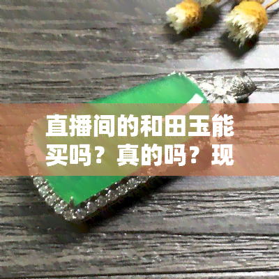 直播间的和田玉能买吗？真的吗？现在安全吗？很便宜的是真玉吗？