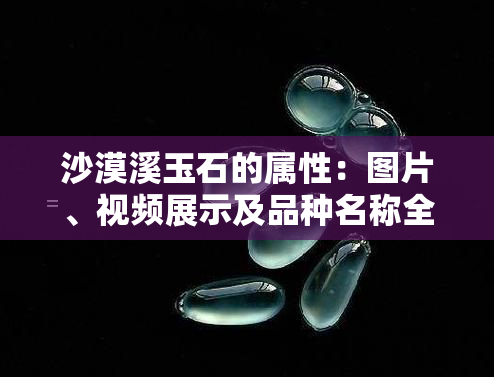 沙漠溪玉石的属性：图片、视频展示及品种名称全揭秘