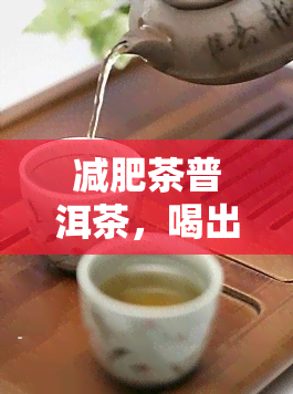 减肥茶普洱茶，喝出健身材！探究普洱茶在减肥中的作用与功效