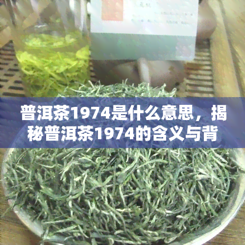 普洱茶1974是什么意思，揭秘普洱茶1974的含义与背后故事