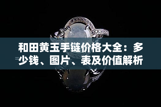 和田黄玉手链价格大全：多少钱、图片、表及价值解析