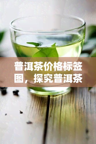 普洱茶价格标签图，探究普洱茶市场价格趋势：一张价格标签图揭示一切