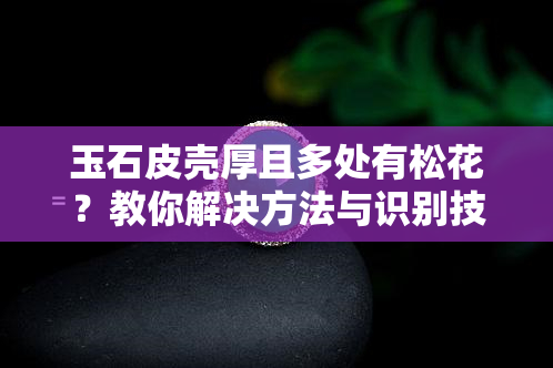 玉石皮壳厚且多处有松花？教你解决方法与识别技巧！