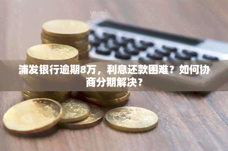 浦发银行逾期8万，利息还款困难？如何协商分期解决？