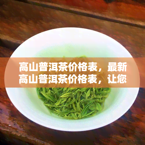 高山普洱茶价格表，最新高山普洱茶价格表，让您一目了然！