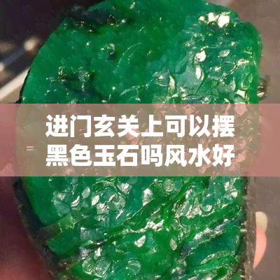 进门玄关上可以摆黑色玉石吗风水好吗，探讨进门玄关摆放黑色玉石的风水影响