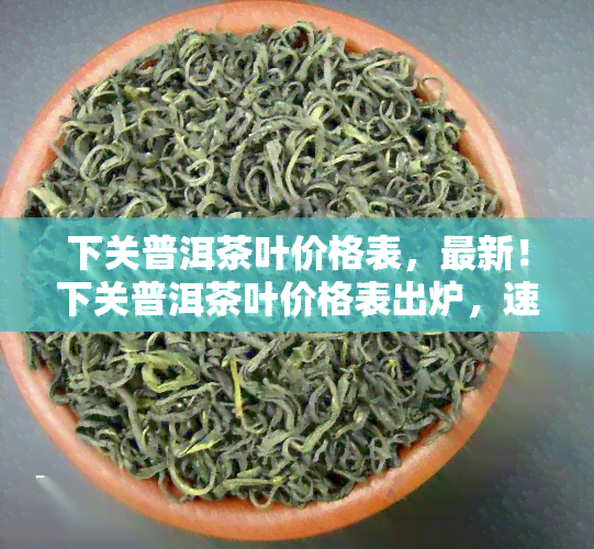 下关普洱茶叶价格表，最新！下关普洱茶叶价格表出炉，速来了解！