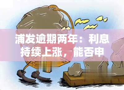 浦发逾期两年：利息持续上涨，能否申请信用卡？如何解决问题？长期不催款原因是什么？已逾期三年，能否协商还款？