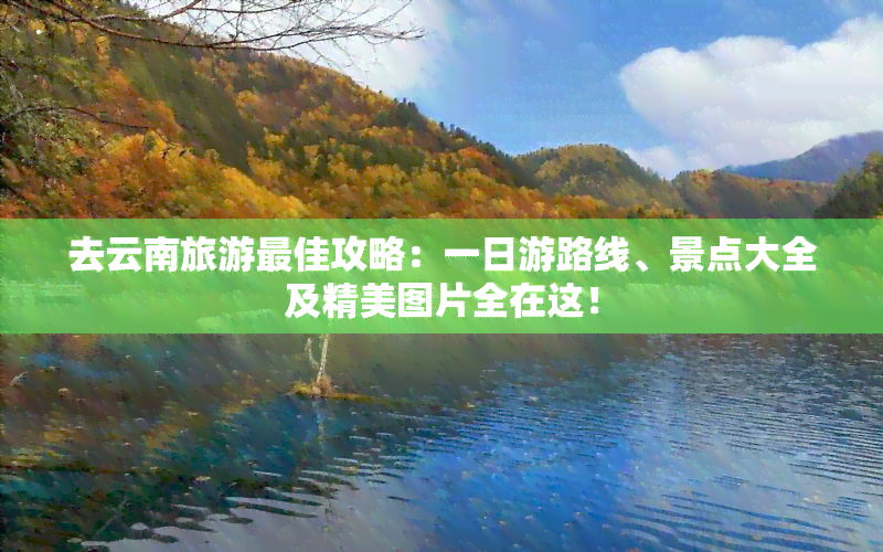 去云南旅游更佳攻略：一日游路线、景点大全及精美图片全在这！