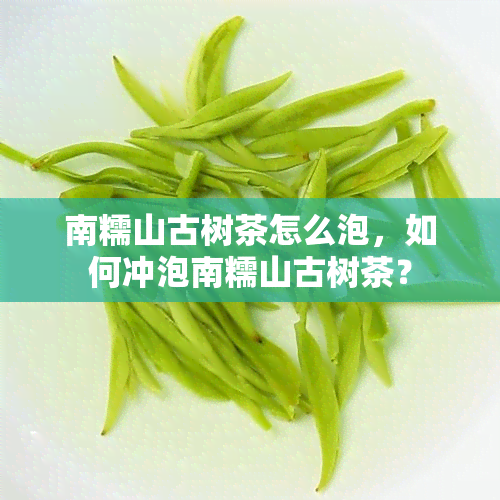 南糯山古树茶怎么泡，如何冲泡南糯山古树茶？