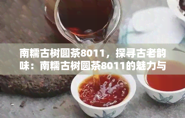 南糯古树圆茶8011，探寻古老韵味：南糯古树圆茶8011的魅力与历