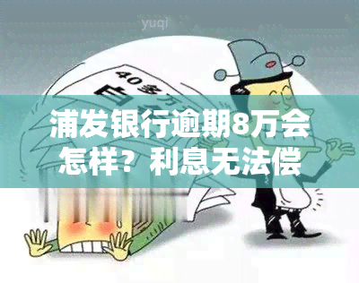 浦发银行逾期8万会怎样？利息无法偿还，协商分期还款可行吗？