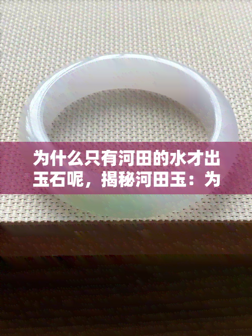 为什么只有河田的水才出玉石呢，揭秘河田玉：为何只在河田地区的水中产出高品质玉石？