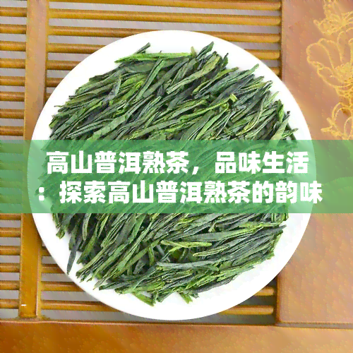 高山普洱熟茶，品味生活：探索高山普洱熟茶的韵味与魅力