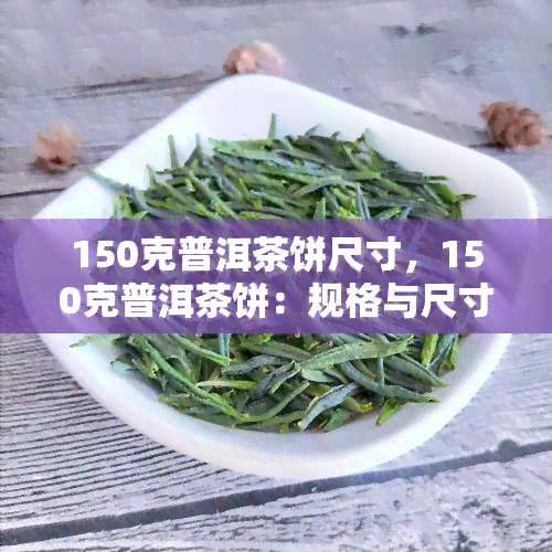 150克普洱茶饼尺寸，150克普洱茶饼：规格与尺寸详解