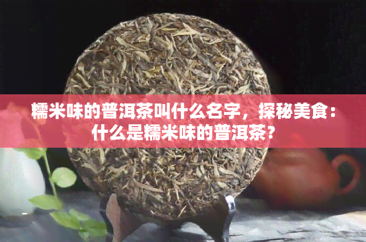 糯米味的普洱茶叫什么名字，探秘美食：什么是糯米味的普洱茶？