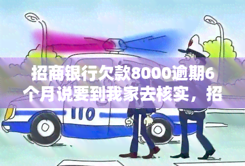 招商银行欠款8000逾期6个月说要到我家去核实，招商银行：逾期6个月，欠款8000元，将派人上门核实