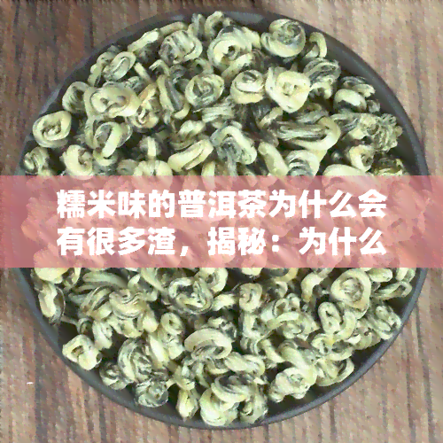 糯米味的普洱茶为什么会有很多渣，揭秘：为什么糯米味的普洱茶会有多渣？