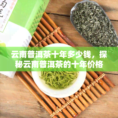 云南普洱茶十年多少钱，探秘云南普洱茶的十年价格变迁