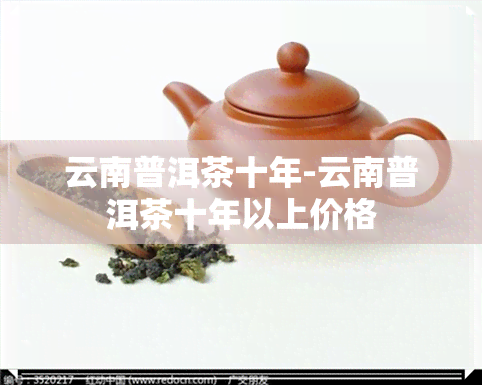 云南普洱茶十年-云南普洱茶十年以上价格