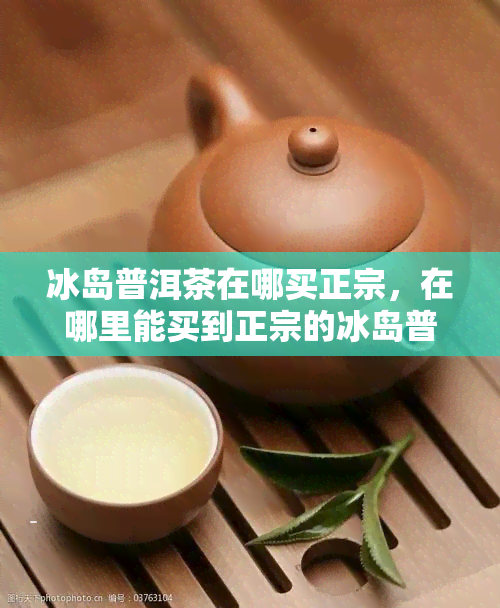 冰岛普洱茶在哪买正宗，在哪里能买到正宗的冰岛普洱茶？