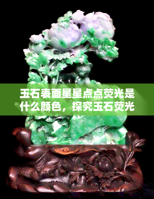 玉石表面星星点点荧光是什么颜色，探究玉石荧光现象：星星点点的色彩之美