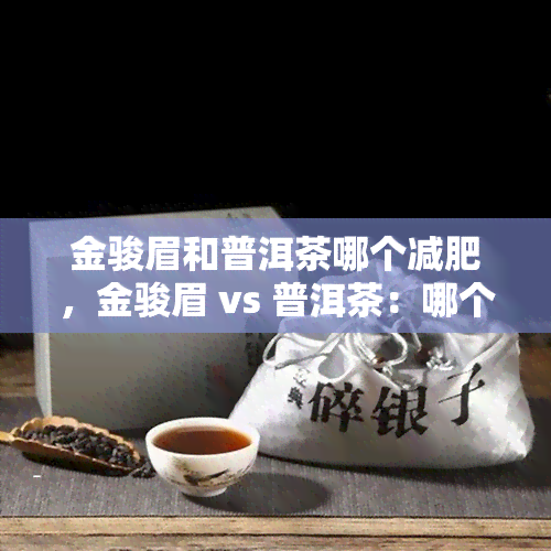 金骏眉和普洱茶哪个减肥，金骏眉 vs 普洱茶：哪个更能助你成功减肥？