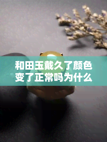 和田玉戴久了颜色变了正常吗为什么，探究和田玉佩戴后颜色变化的原因，这是正常的吗？