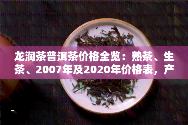 龙润茶普洱茶价格全览：熟茶、生茶、2007年及2020年价格表，产品评价一应俱全