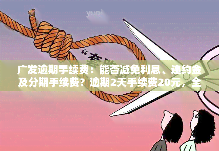 广发逾期手续费：能否减免利息、违约金及分期手续费？逾期2天手续费20元，全额还款怎么办？