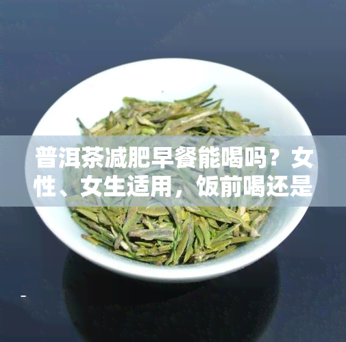 普洱茶减肥早餐能喝吗？女性、女生适用，饭前喝还是饭后喝？有效果吗？