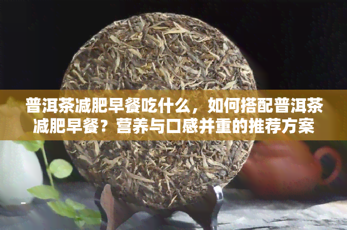 普洱茶减肥早餐吃什么，如何搭配普洱茶减肥早餐？营养与口感并重的推荐方案