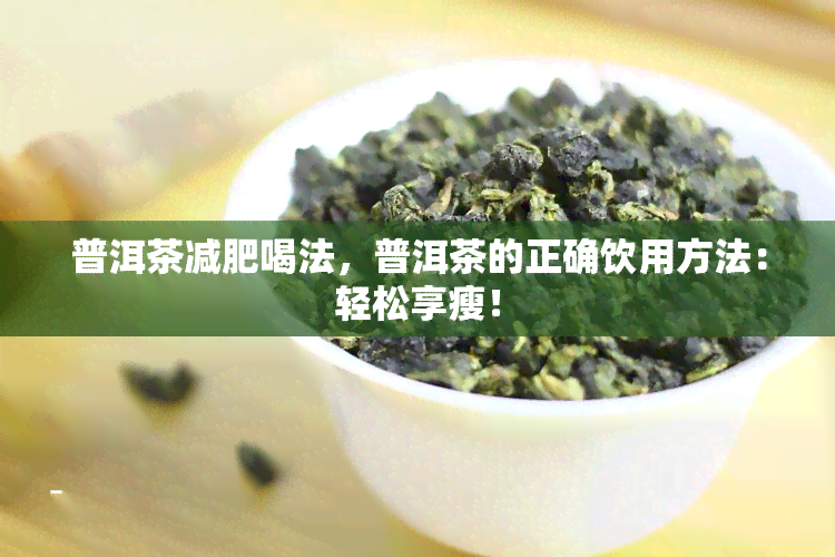 普洱茶减肥喝法，普洱茶的正确饮用方法：轻松享瘦！