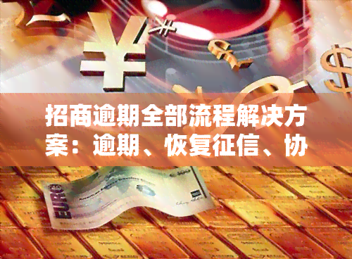 招商逾期全部流程解决方案：逾期、恢复、协商时间、费用标准及处理方法