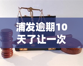 浦发逾期10天了让一次性还清，还不起怎么办？会影响信用、额度吗？如何协商分期或期还款？逾期多久会被要求全额还款？逾期未还会有哪些后果？