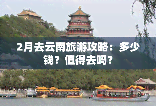 2月去云南旅游攻略：多少钱？值得去吗？