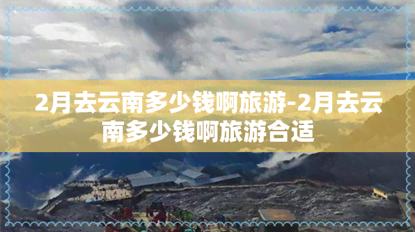 2月去云南多少钱啊旅游-2月去云南多少钱啊旅游合适