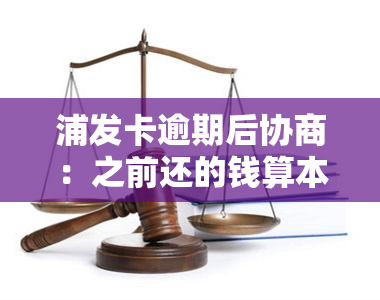 浦发卡逾期后协商：之前还的钱算本金吗？协商还款金额不对怎么办？协商成功后再次逾期能否再协商？浦发逾期协商失败需还全款