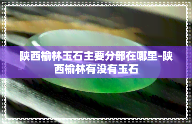 陕西榆林玉石主要分部在哪里-陕西榆林有没有玉石