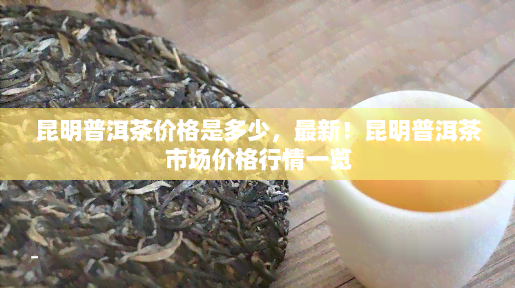 昆明普洱茶价格是多少，最新！昆明普洱茶市场价格行情一览