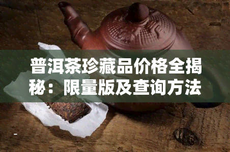 普洱茶珍藏品价格全揭秘：限量版及查询方法一网打尽