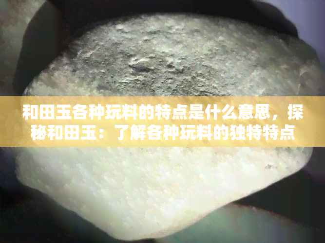 和田玉各种玩料的特点是什么意思，探秘和田玉：了解各种玩料的独特特点