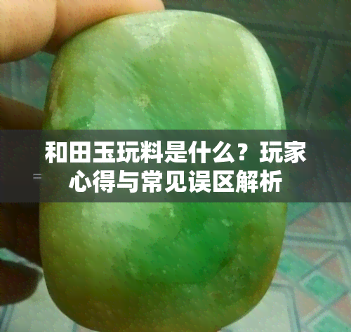 和田玉玩料是什么？玩家心得与常见误区解析